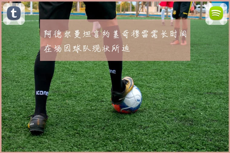 阿德尔曼坦言约基奇穆雷需长时间在场因球队现状所迫