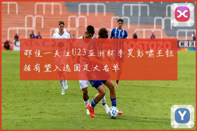 邵佳一关注U23亚洲杯李昊彭啸王钰栋有望入选国足大名单
