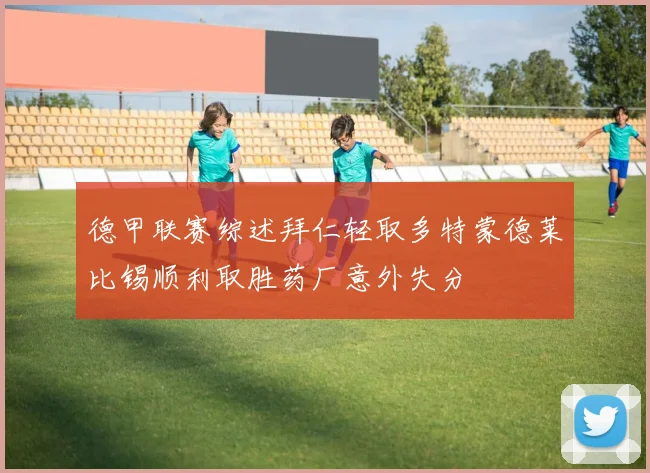 德甲联赛综述拜仁轻取多特蒙德莱比锡顺利取胜药厂意外失分