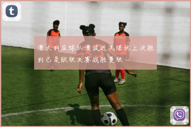 澳大利亚球队澳波近况堪忧上次胜利已是欧联决赛战胜曼联