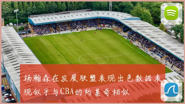 杨瀚森在发展联盟表现出色数据表现似乎与CBA的约基奇相似