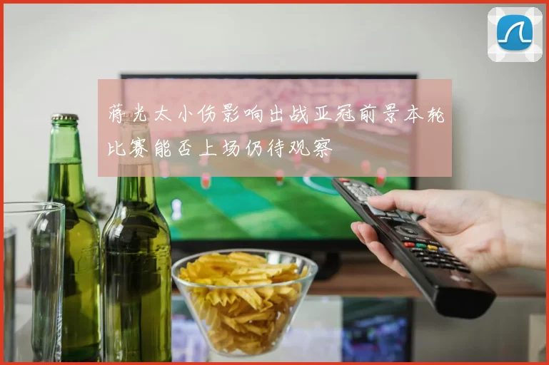 蒋光太小伤影响出战亚冠前景本轮比赛能否上场仍待观察