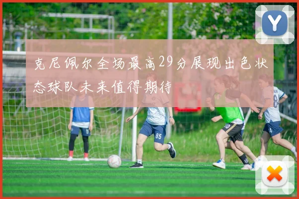 克尼佩尔全场最高29分展现出色状态球队未来值得期待
