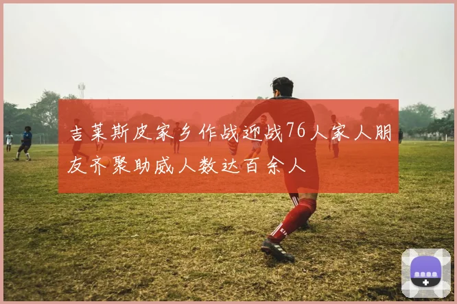 吉莱斯皮家乡作战迎战76人家人朋友齐聚助威人数达百余人