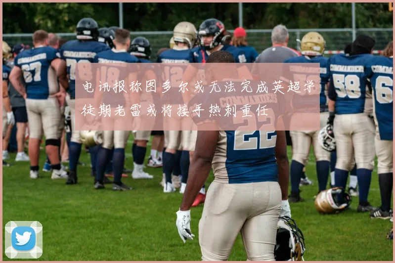 电讯报称图多尔或无法完成英超学徒期老雷或将接手热刺重任