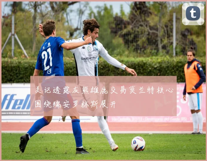 美记透露灰熊雄鹿交易莫兰特核心围绕瑞安罗林斯展开