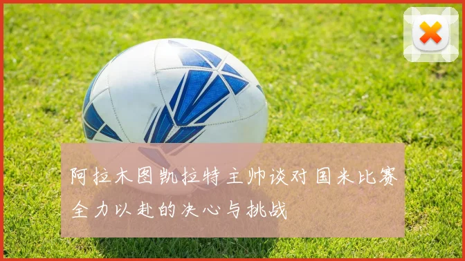 阿拉木图凯拉特主帅谈对国米比赛全力以赴的决心与挑战