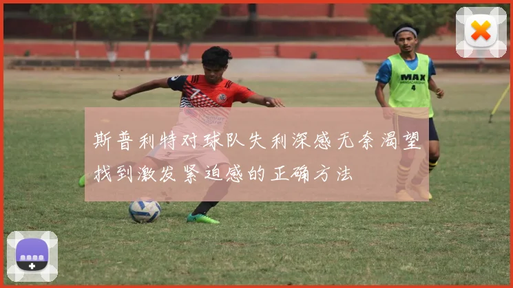斯普利特对球队失利深感无奈渴望找到激发紧迫感的正确方法