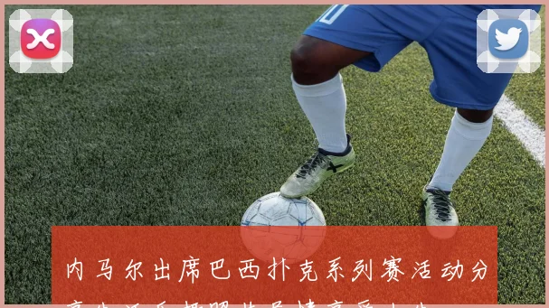 内马尔出席巴西扑克系列赛活动分享生活乐趣照片尽情享受人生