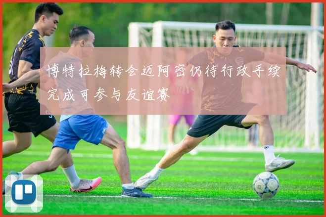 博特拉梅转会迈阿密仍待行政手续完成可参与友谊赛