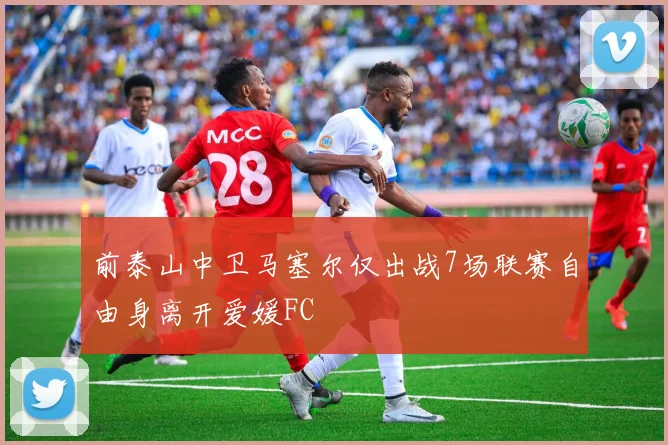 前泰山中卫马塞尔仅出战7场联赛自由身离开爱媛FC