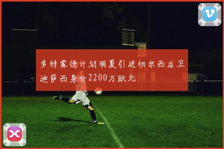 多特蒙德计划明夏引进切尔西后卫迪萨西身价2200万欧元