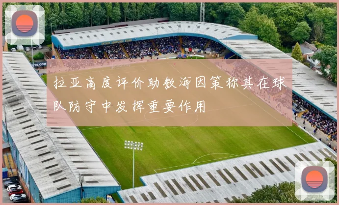 拉亚高度评价助教海因策称其在球队防守中发挥重要作用