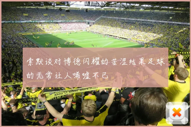 索默谈对博德闪耀的苦涩结果足球的无常让人唏嘘不已
