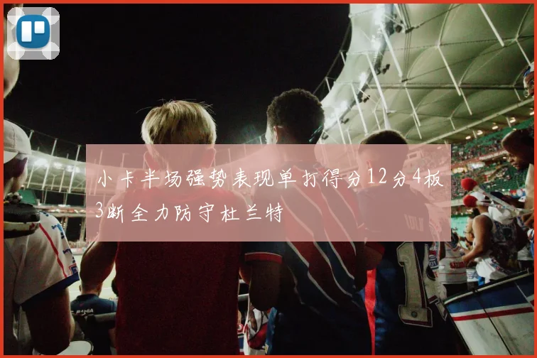 小卡半场强势表现单打得分12分4板3断全力防守杜兰特
