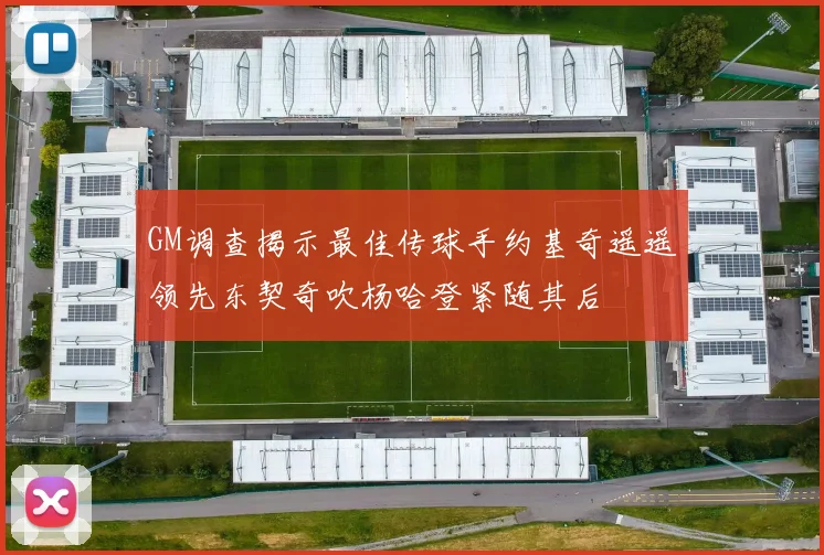 GM调查揭示最佳传球手约基奇遥遥领先东契奇吹杨哈登紧随其后