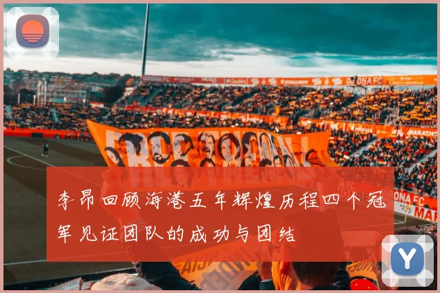 李昂回顾海港五年辉煌历程四个冠军见证团队的成功与团结