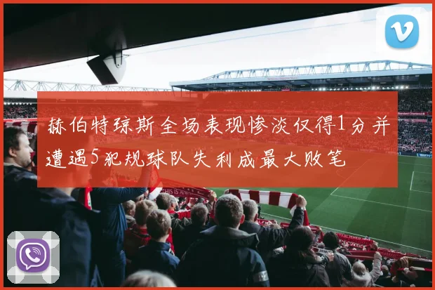 赫伯特琼斯全场表现惨淡仅得1分并遭遇5犯规球队失利成最大败笔