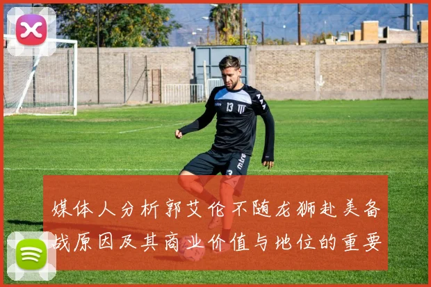 媒体人分析郭艾伦不随龙狮赴美备战原因及其商业价值与地位的重要性