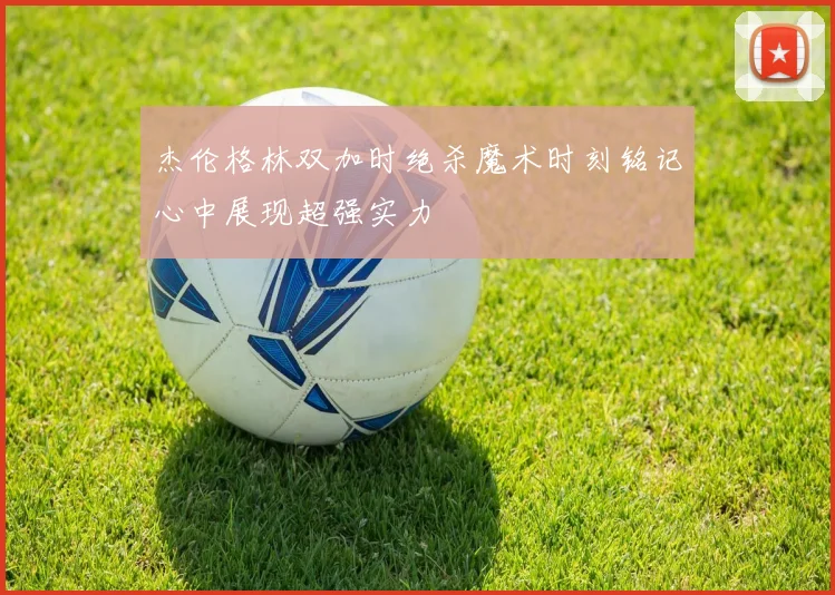 杰伦格林双加时绝杀魔术时刻铭记心中展现超强实力