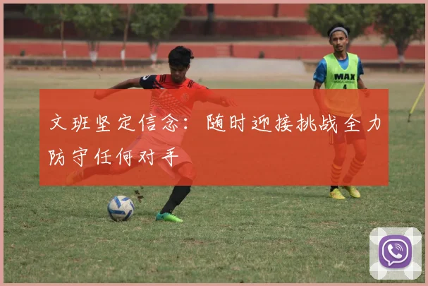 文班坚定信念：随时迎接挑战全力防守任何对手
