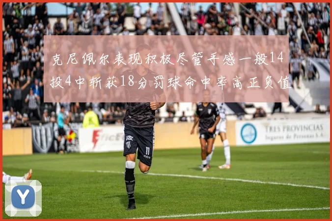 克尼佩尔表现积极尽管手感一般14投4中斩获18分罚球命中率高正负值显著提升