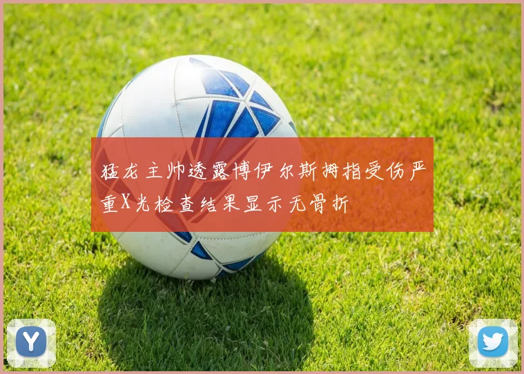 猛龙主帅透露博伊尔斯拇指受伤严重X光检查结果显示无骨折