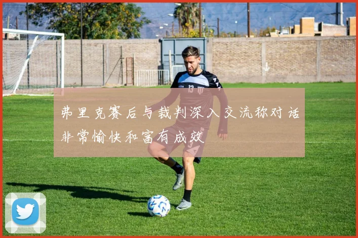 弗里克赛后与裁判深入交流称对话非常愉快和富有成效
