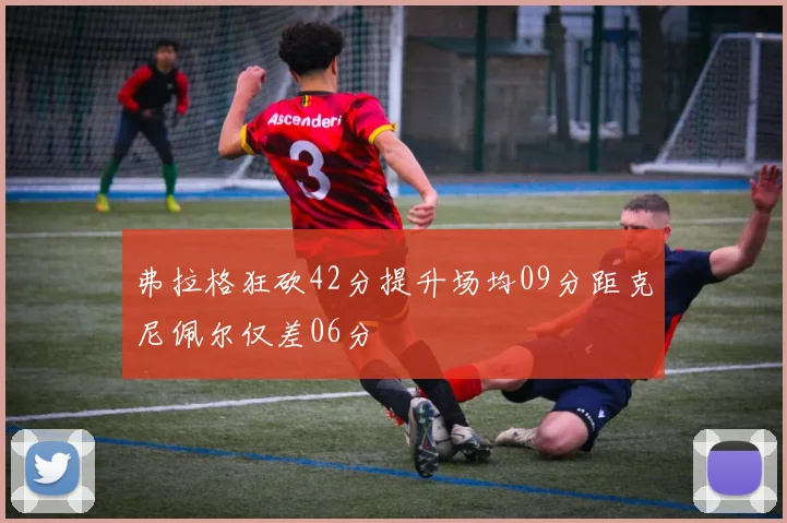 弗拉格狂砍42分提升场均09分距克尼佩尔仅差06分