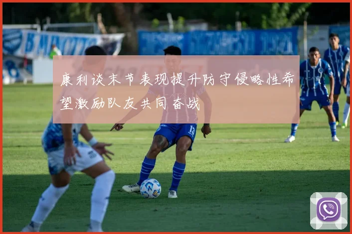 康利谈末节表现提升防守侵略性希望激励队友共同奋战