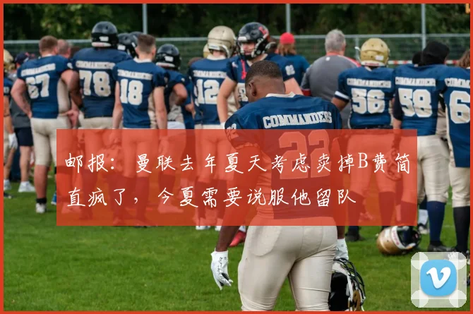 邮报：曼联去年夏天考虑卖掉B费简直疯了，今夏需要说服他留队