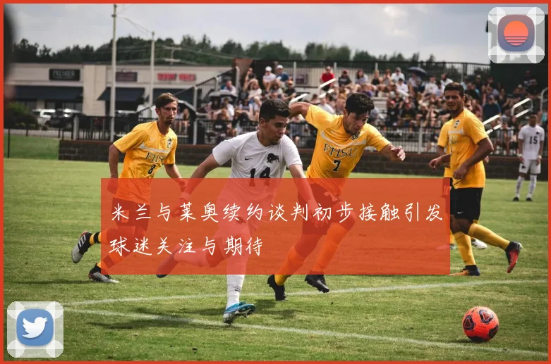 米兰与莱奥续约谈判初步接触引发球迷关注与期待