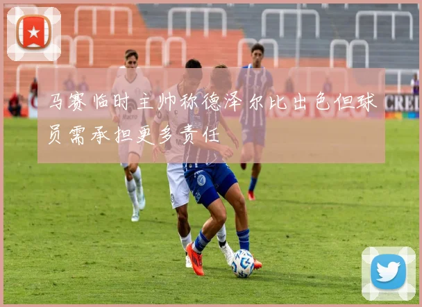 马赛临时主帅称德泽尔比出色但球员需承担更多责任