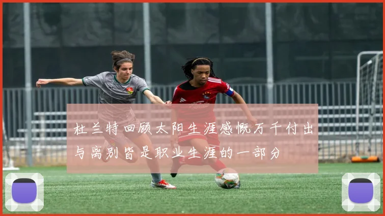 杜兰特回顾太阳生涯感慨万千付出与离别皆是职业生涯的一部分