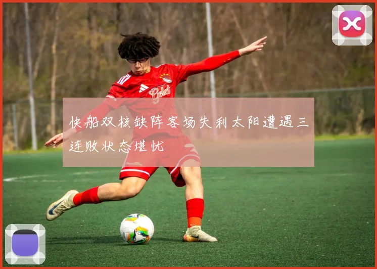 快船双核缺阵客场失利太阳遭遇三连败状态堪忧